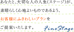 ���Ȃ��ƁA��؂Ȑl�̐l���i�X�e�[�W�j���A�f���炵���S�n�悢���̂ł���悤�A���q�l�ɂӂ��킵���v����������Ă������܂��B FineStage
